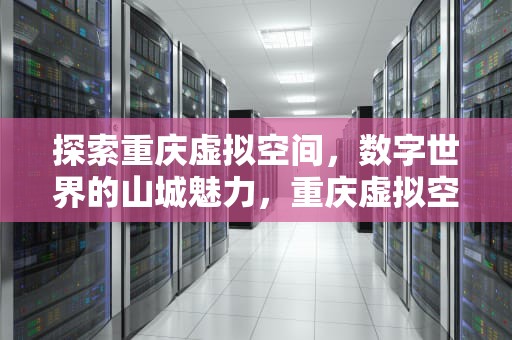 探索重庆虚拟空间，数字世界的山城魅力，重庆虚拟空间公司排名