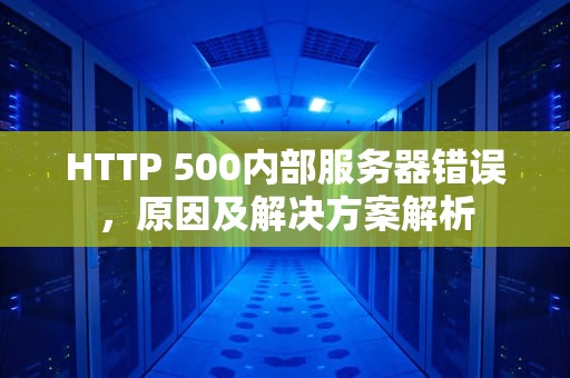 HTTP 500内部服务器错误，原因及解决方案解析