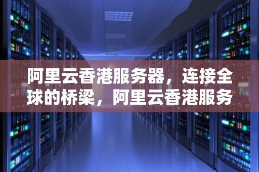阿里云香港服务器，连接全球的桥梁，阿里云香港服务器购买