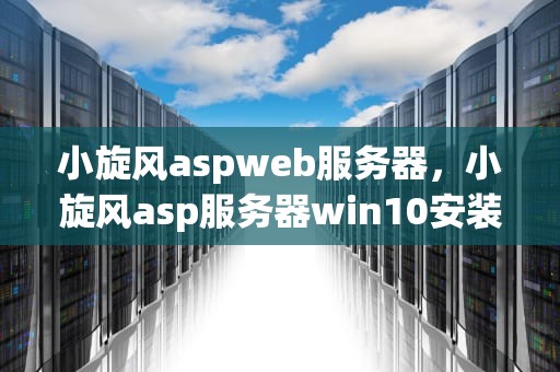 小旋风aspweb服务器，小旋风asp服务器win10安装视频