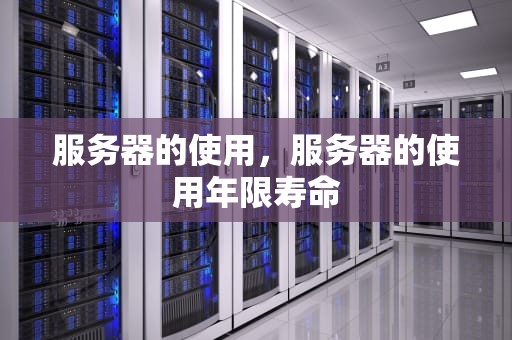 服务器的使用，服务器的使用年限寿命