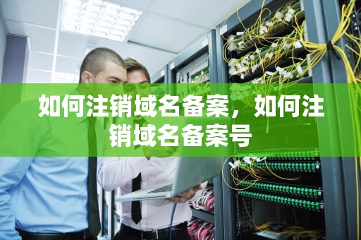 如何注销域名备案，如何注销域名备案号