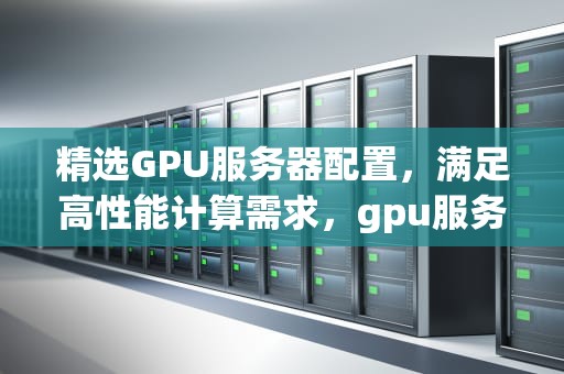 精选GPU服务器配置，满足高性能计算需求，gpu服务器使用教程