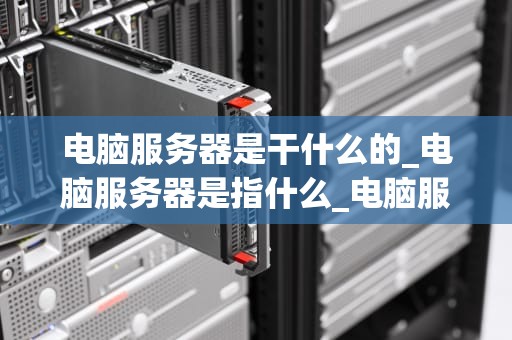 电脑服务器是干什么的_电脑服务器是指什么_电脑服务器的用途与重要性