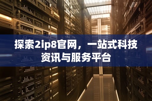 探索2ip8官网，一站式科技资讯与服务平台