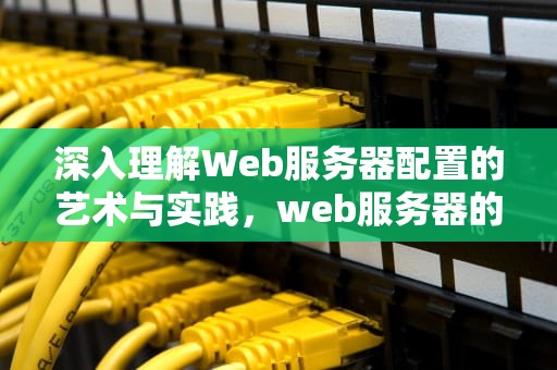 深入理解Web服务器配置的艺术与实践，web服务器的配置与管理