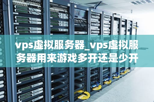 vps虚拟服务器_vps虚拟服务器用来游戏多开还是少开_深入理解VPS虚拟服务器