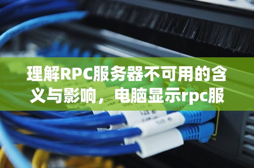 理解RPC服务器不可用的含义与影响，电脑显示rpc服务器不可用是什么意思