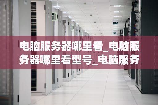 电脑服务器哪里看_电脑服务器哪里看型号_电脑服务器的全面解析