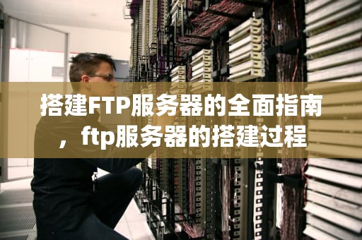搭建FTP服务器的全面指南，ftp服务器的搭建过程