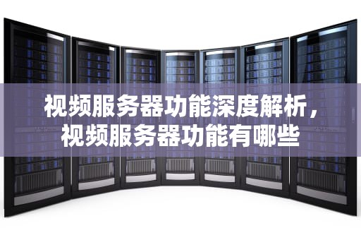 视频服务器功能深度解析，视频服务器功能有哪些