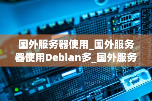国外服务器使用_国外服务器使用Debian多_国外服务器使用的优势与挑战