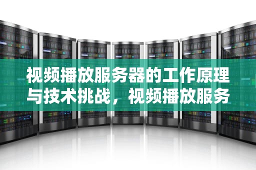 视频播放服务器的工作原理与技术挑战，视频播放服务器运行失败是怎么回事