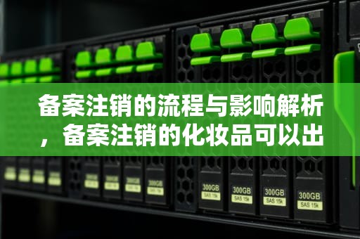 备案注销的流程与影响解析，备案注销的化妆品可以出售吗
