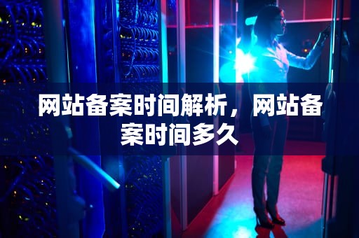 网站备案时间解析，网站备案时间多久