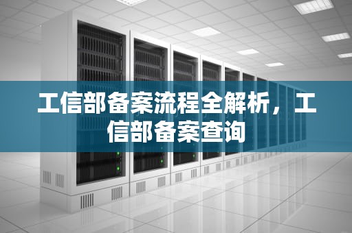 工信部备案流程全解析，工信部备案查询