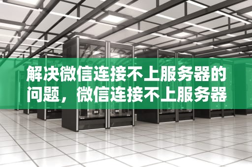 解决微信连接不上服务器的问题，微信连接不上服务器是什么原因