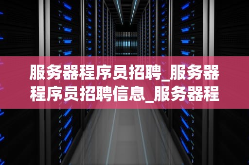 服务器程序员招聘_服务器程序员招聘信息_服务器程序员招聘：寻找技术精英，共创辉煌未来