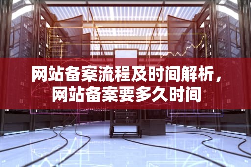 网站备案流程及时间解析，网站备案要多久时间
