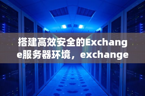 搭建高效安全的Exchange服务器环境，exchange 服务器设置