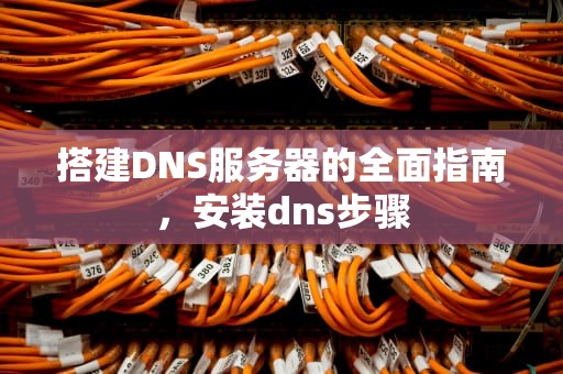 搭建DNS服务器的全面指南，安装dns步骤