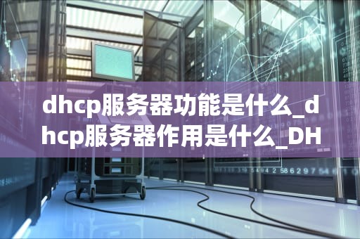 dhcp服务器功能是什么_dhcp服务器作用是什么_DHCP服务器的功能及其应用