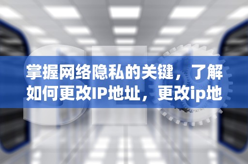 掌握网络隐私的关键，了解如何更改IP地址，更改ip地址怎么操作