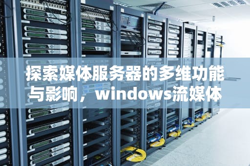 探索媒体服务器的多维功能与影响，windows流媒体服务器