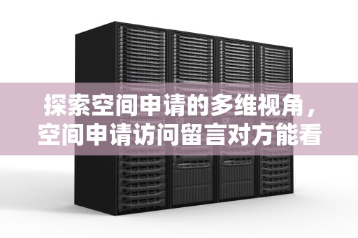 探索空间申请的多维视角，空间申请访问留言对方能看到吗