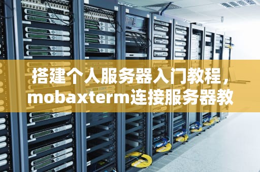 搭建个人服务器入门教程，mobaxterm连接服务器教程