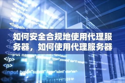 如何安全合规地使用代理服务器，如何使用代理服务器访问国外网站
