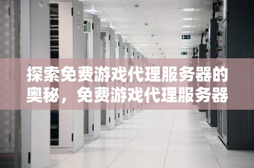 探索免费游戏代理服务器的奥秘，免费游戏代理服务器有哪些