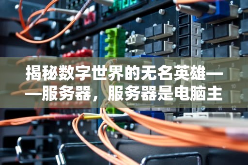 揭秘数字世界的无名英雄——服务器，服务器是电脑主机吗