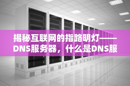 揭秘互联网的指路明灯——DNS服务器，什么是DNS服务器地址