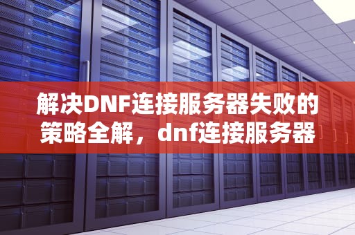 解决DNF连接服务器失败的策略全解，dnf连接服务器失败,请检查您的网络
