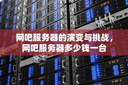 网吧服务器的演变与挑战，网吧服务器多少钱一台