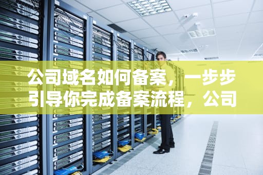公司域名如何备案，一步步引导你完成备案流程，公司域名如何备案成功