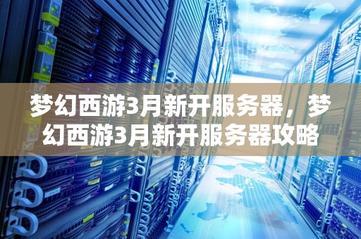 梦幻西游3月新开服务器，梦幻西游3月新开服务器攻略