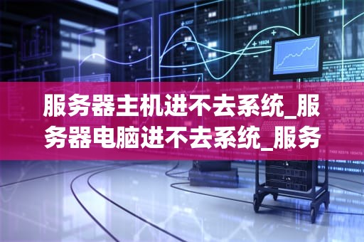 服务器主机进不去系统_服务器电脑进不去系统_服务器主机进不去系统的解决策略