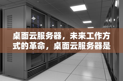 桌面云服务器，未来工作方式的革命，桌面云服务器是什么
