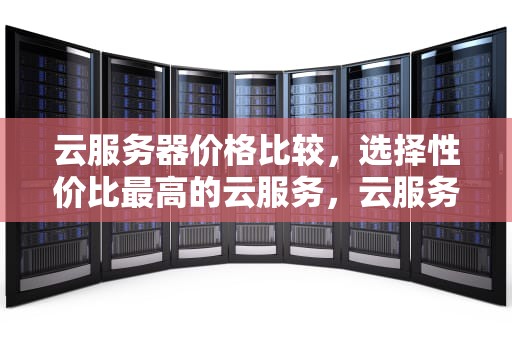 云服务器价格比较，选择性价比最高的云服务，云服务器 价格对比