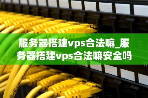 服务器搭建vps合法嘛_服务器搭建vps合法嘛安全吗_服务器搭建VPS的合法性探讨
