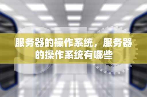 服务器的操作系统，服务器的操作系统有哪些