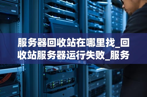 服务器回收站在哪里找_回收站服务器运行失败_服务器回收站的寻找与管理