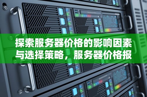 探索服务器价格的影响因素与选择策略，服务器价格报价