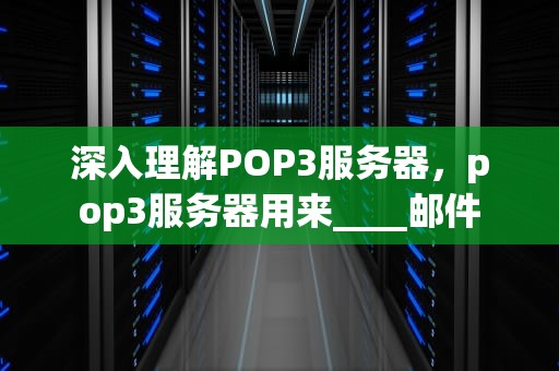 深入理解POP3服务器，pop3服务器用来____邮件