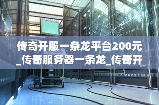 传奇开服一条龙平台200元_传奇服务器一条龙_传奇开服一条龙平台200元：性价比与服务体验的完美结合