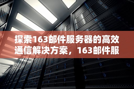 探索163邮件服务器的高效通信解决方案，163邮件服务器地址