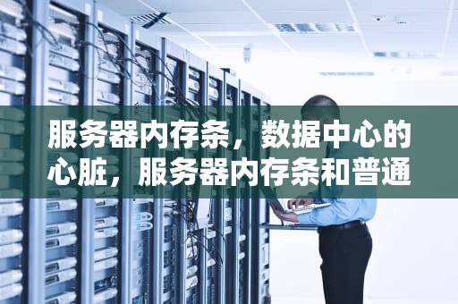 服务器内存条，数据中心的心脏，服务器内存条和普通内存条区别
