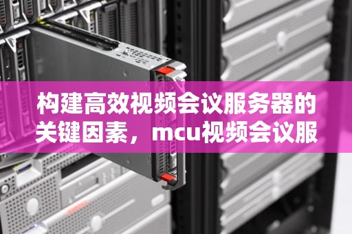 构建高效视频会议服务器的关键因素，mcu视频会议服务器